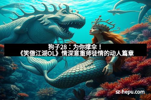狗子28：为你撑伞！《笑傲江湖OL》情深意重师徒情的动人篇章