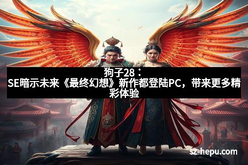 狗子28：SE暗示未来《最终幻想》新作都登陆PC，带来更多精彩体验