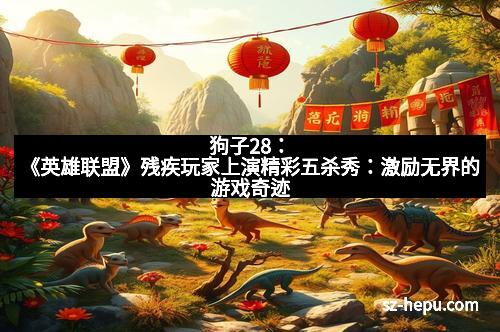 狗子28：《英雄联盟》残疾玩家上演精彩五杀秀：激励无界的游戏奇迹